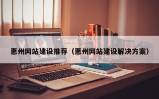 安达惠州网站建设推荐（惠州网站建设解决方案）