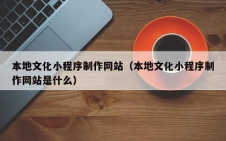 安达本地文化小程序制作网站（本地文化小程序制作网站是什么）