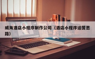 安达威海酒店小程序制作公司（酒店小程序运营思路）