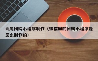 安达汕尾团购小程序制作（微信里的团购小程序是怎么制作的）