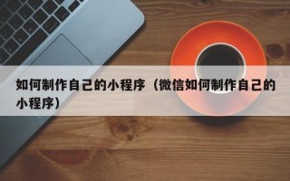 安达如何制作自己的小程序（微信如何制作自己的小程序）